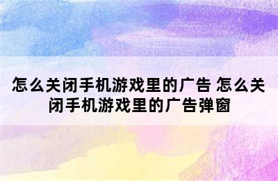 怎么关闭手机游戏里的广告 怎么关闭手机游戏里的广告弹窗